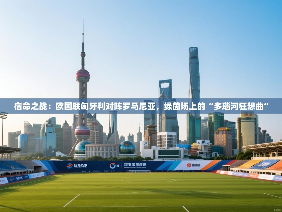 宿命之战:欧国联匈牙利对阵罗马尼亚,绿茵场上的“多瑙河狂想曲” 第2张