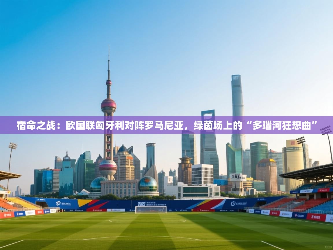 宿命之战:欧国联匈牙利对阵罗马尼亚,绿茵场上的“多瑙河狂想曲” 第1张