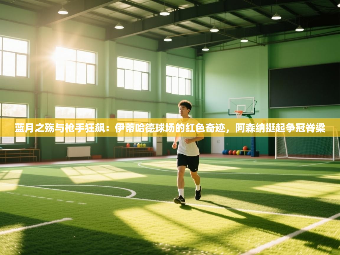 蓝月之殇与枪手狂飙:伊蒂哈德球场的红色奇迹,阿森纳挺起争冠脊梁 第2张