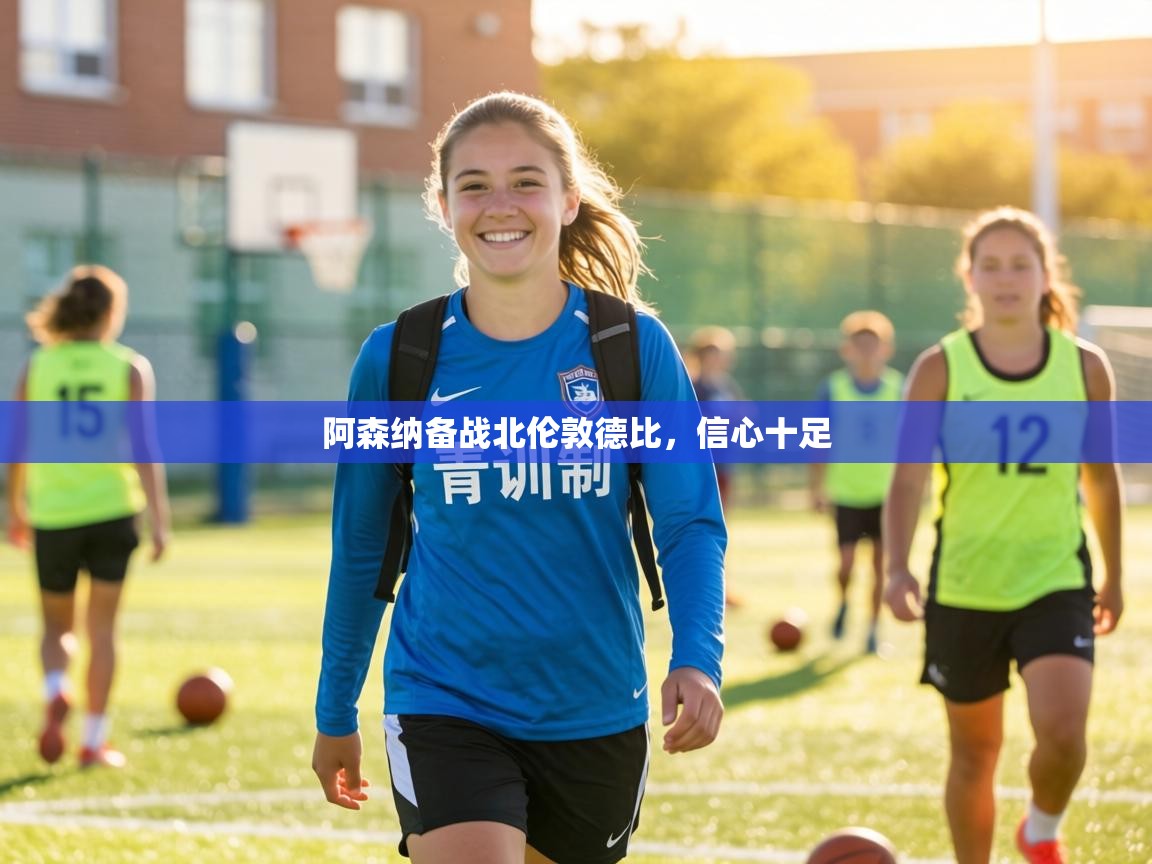 阿森纳备战北伦敦德比,信心十足 第1张